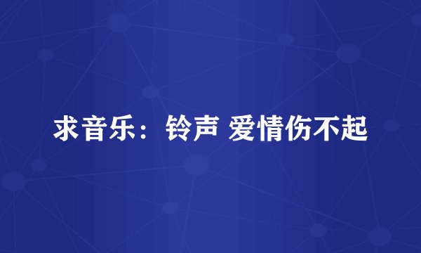 求音乐：铃声 爱情伤不起