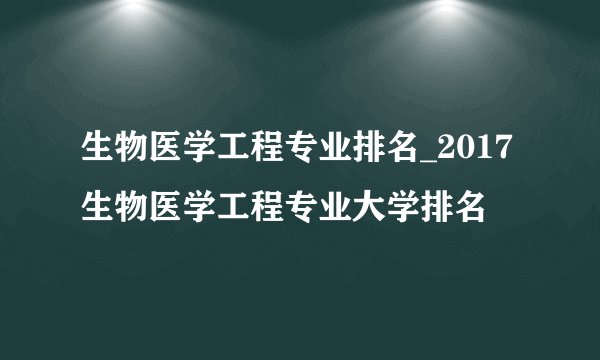 生物医学工程专业排名_2017生物医学工程专业大学排名
