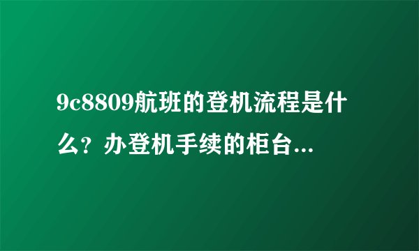 9c8809航班的登机流程是什么？办登机手续的柜台在哪里啊？初次坐飞机有点紧张