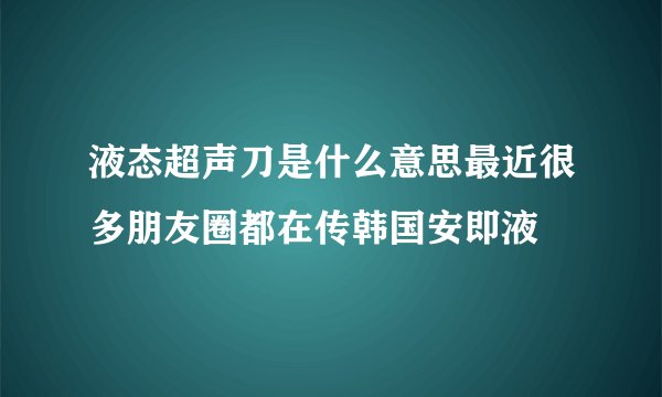 液态超声刀是什么意思最近很多朋友圈都在传韩国安即液
