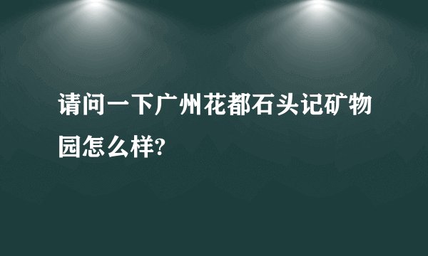 请问一下广州花都石头记矿物园怎么样?