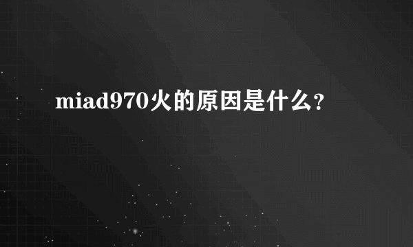 miad970火的原因是什么？