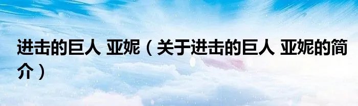 进击的巨人 亚妮（关于进击的巨人 亚妮的简介）