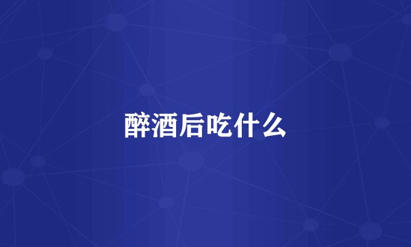 醉酒后吃什么