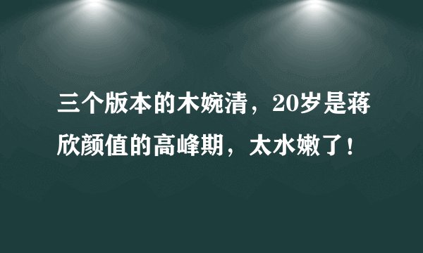 三个版本的木婉清，20岁是蒋欣颜值的高峰期，太水嫩了！