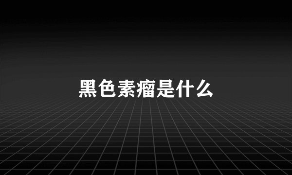 黑色素瘤是什么