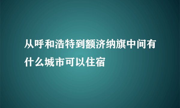 从呼和浩特到额济纳旗中间有什么城市可以住宿