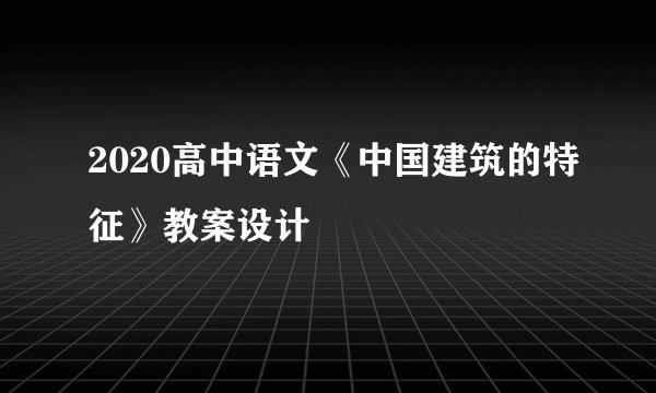 2020高中语文《中国建筑的特征》教案设计