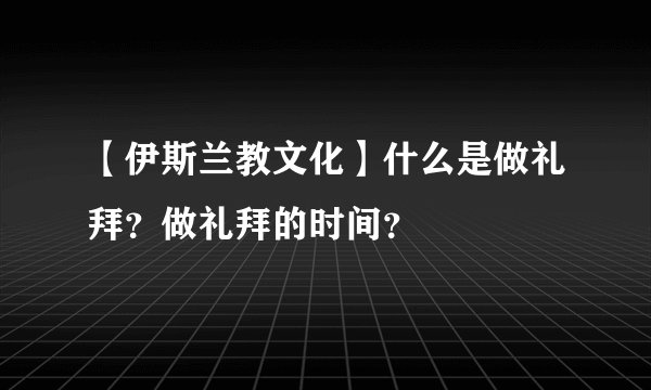 【伊斯兰教文化】什么是做礼拜？做礼拜的时间？