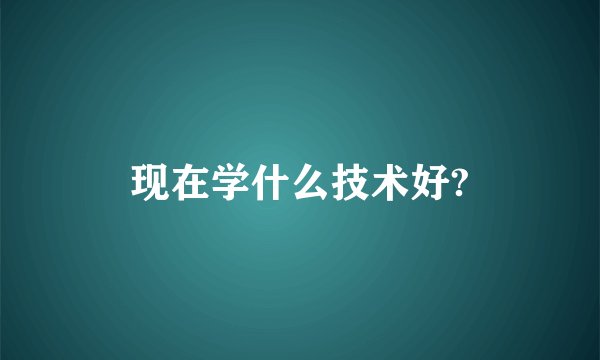 现在学什么技术好?