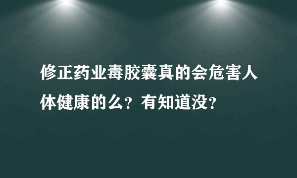 修正药业毒胶囊真的会危害人体健康的么？有知道没？