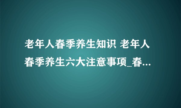 老年人春季养生知识 老年人春季养生六大注意事项_春季老年人如何养生保健