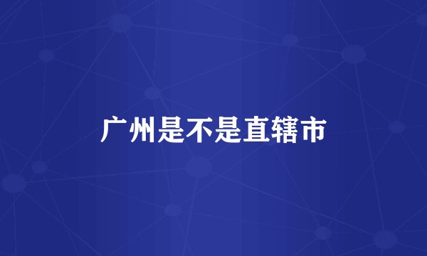 广州是不是直辖市