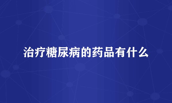 治疗糖尿病的药品有什么