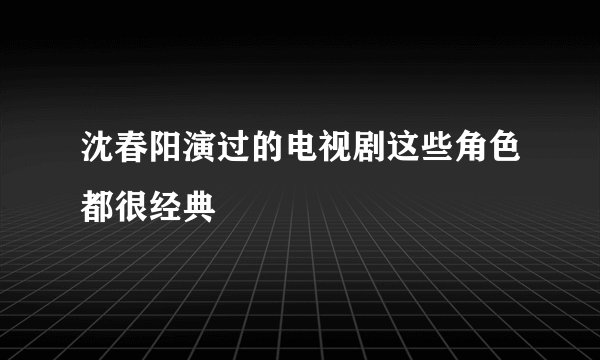 沈春阳演过的电视剧这些角色都很经典
