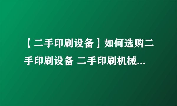 【二手印刷设备】如何选购二手印刷设备 二手印刷机械交易注意事项
