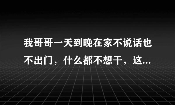 我哥哥一天到晚在家不说话也不出门，什么都不想干，这是什么原因？
