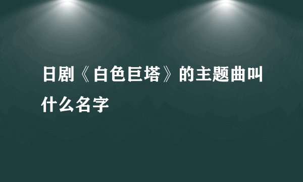 日剧《白色巨塔》的主题曲叫什么名字