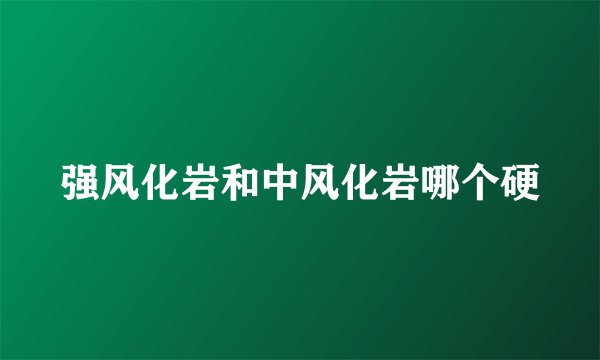 强风化岩和中风化岩哪个硬
