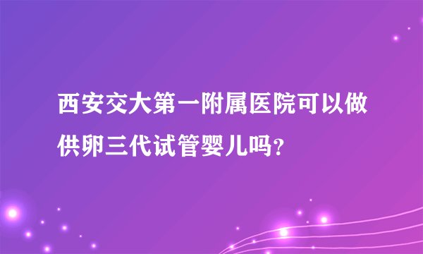 西安交大第一附属医院可以做供卵三代试管婴儿吗？