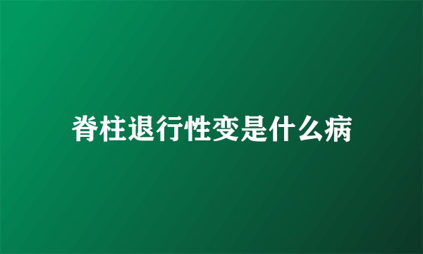 脊柱退行性变是什么病