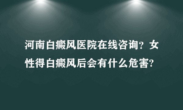 河南白癜风医院在线咨询？女性得白癜风后会有什么危害?