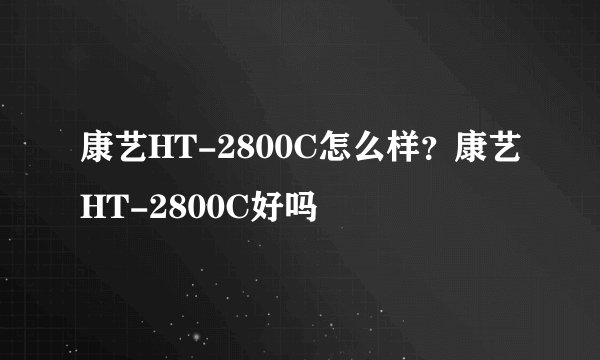 康艺HT-2800C怎么样？康艺HT-2800C好吗