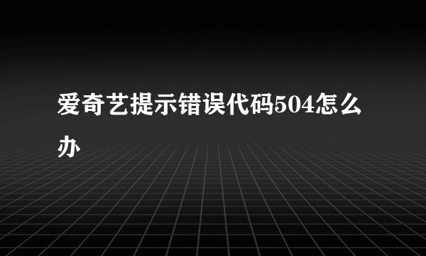 爱奇艺提示错误代码504怎么办