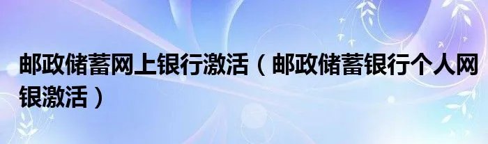 邮政储蓄网上银行激活（邮政储蓄银行个人网银激活）