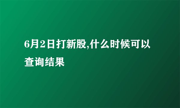 6月2日打新股,什么时候可以查询结果