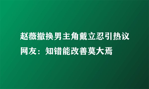 赵薇撤换男主角戴立忍引热议网友：知错能改善莫大焉