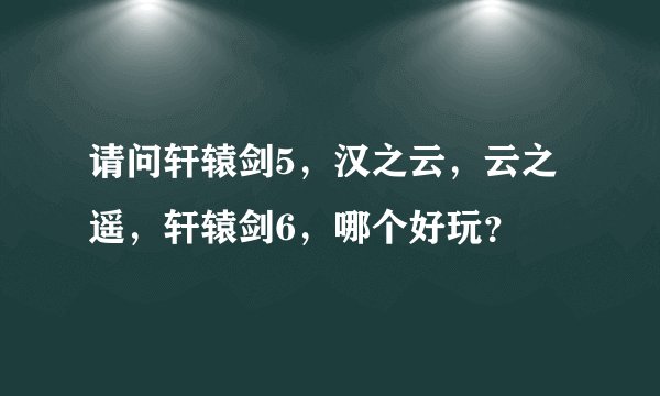 请问轩辕剑5，汉之云，云之遥，轩辕剑6，哪个好玩？