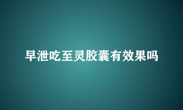 早泄吃至灵胶囊有效果吗