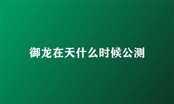 御龙在天什么时候公测