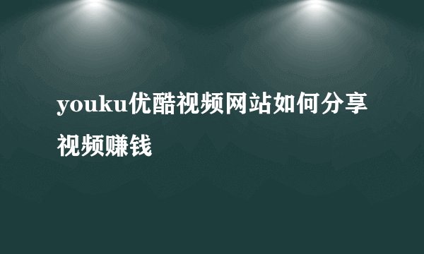 youku优酷视频网站如何分享视频赚钱