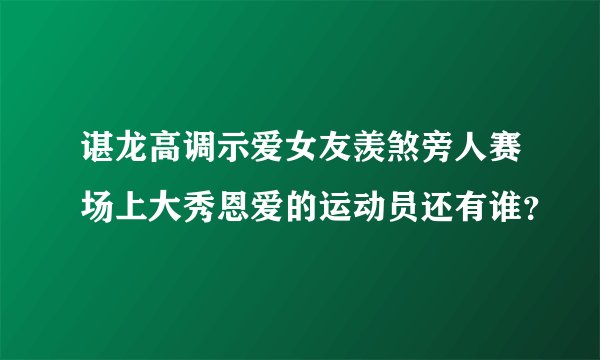 谌龙高调示爱女友羡煞旁人赛场上大秀恩爱的运动员还有谁？