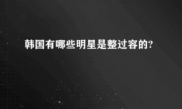 韩国有哪些明星是整过容的?