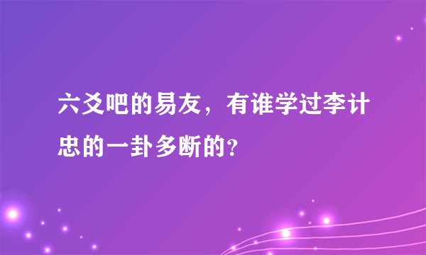 六爻吧的易友，有谁学过李计忠的一卦多断的？