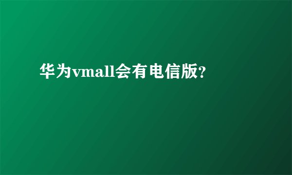 华为vmall会有电信版？