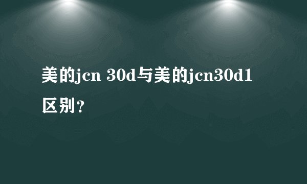 美的jcn 30d与美的jcn30d1区别？