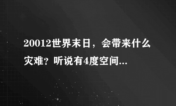 20012世界末日，会带来什么灾难？听说有4度空间？那我们生活在几度空间？说详细点，不要太深奥？