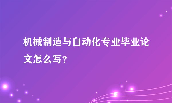 机械制造与自动化专业毕业论文怎么写?