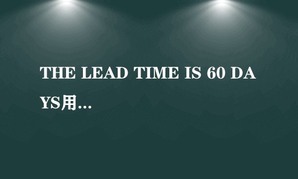 THE LEAD TIME IS 60 DAYS用is还是are？