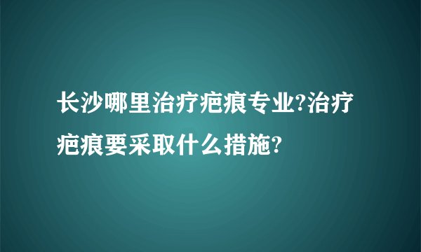 长沙哪里治疗疤痕专业?治疗疤痕要采取什么措施?