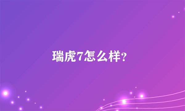 瑞虎7怎么样？