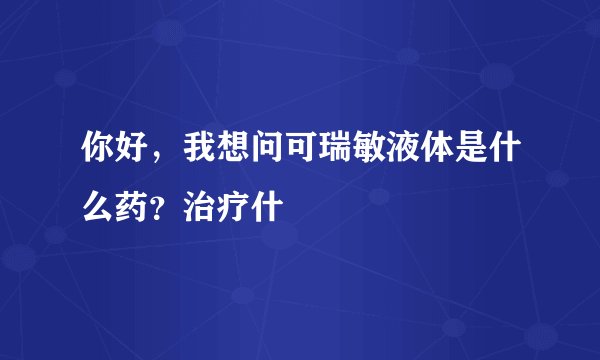 你好，我想问可瑞敏液体是什么药？治疗什