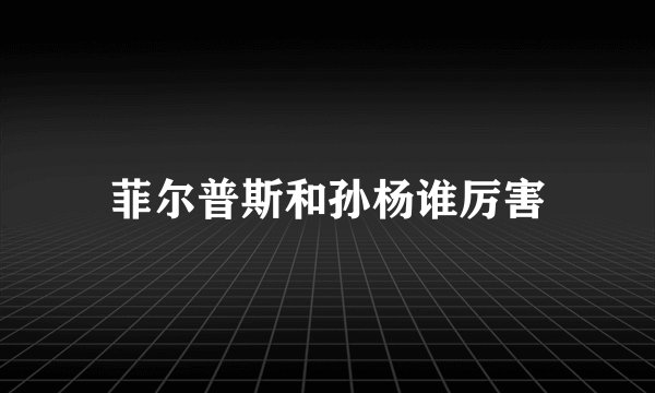 菲尔普斯和孙杨谁厉害