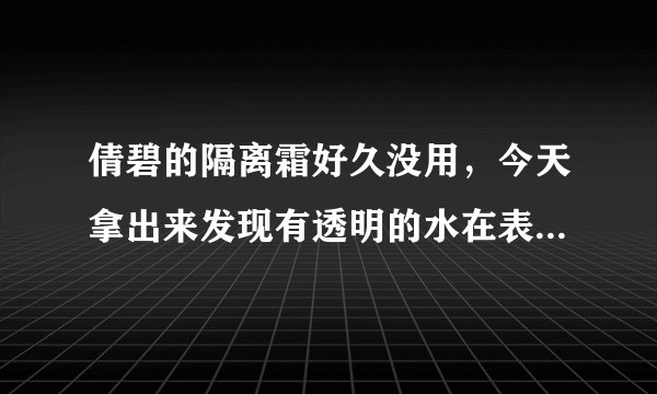倩碧的隔离霜好久没用，今天拿出来发现有透明的水在表层，是怎么回事，是假的还是其他。好日期没过期呢。