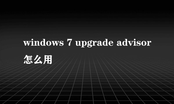 windows 7 upgrade advisor怎么用