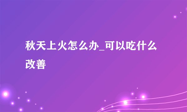 秋天上火怎么办_可以吃什么改善